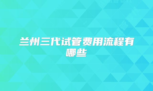兰州三代试管费用流程有哪些