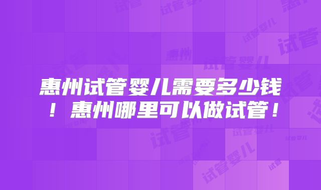 惠州试管婴儿需要多少钱!惠州哪里可以做试管!