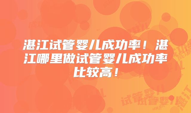 湛江试管婴儿成功率！湛江哪里做试管婴儿成功率比较高！