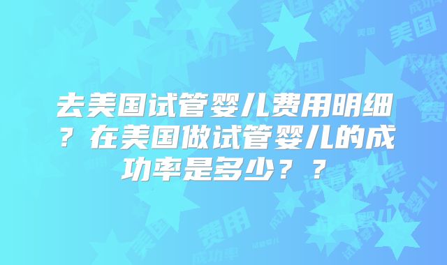 去美国试管婴儿费用明细？在美国做试管婴儿的成功率是多少？？
