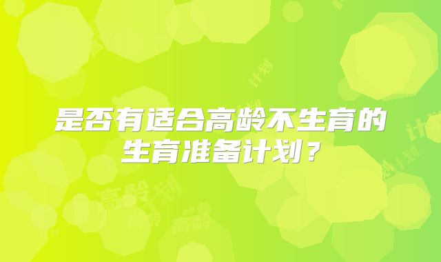 是否有适合高龄不生育的生育准备计划?