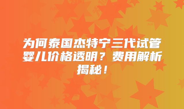 为何泰国杰特宁三代试管婴儿价格透明？费用解析揭秘！