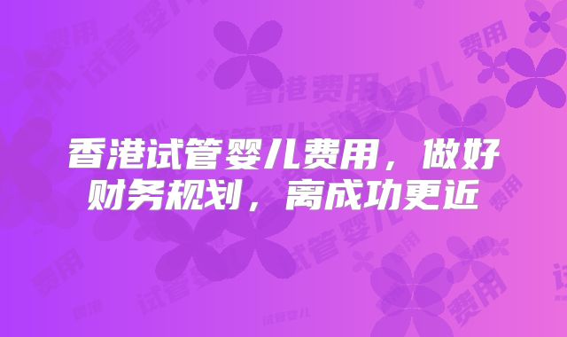 香港试管婴儿费用，做好财务规划，离成功更近