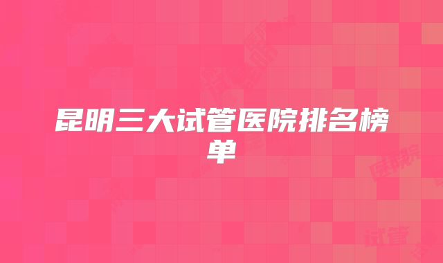 昆明三大试管医院排名榜单