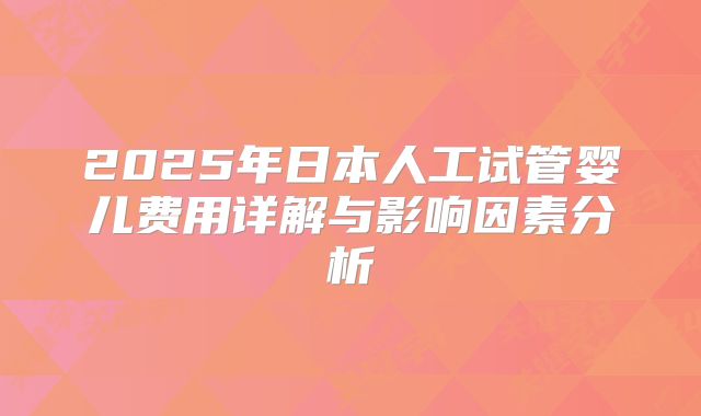 2025年日本人工试管婴儿费用详解与影响因素分析