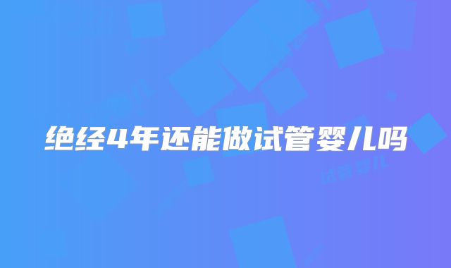绝经4年还能做试管婴儿吗