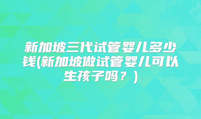 新加坡三代试管婴儿多少钱(新加坡做试管婴儿可以生孩子吗？)