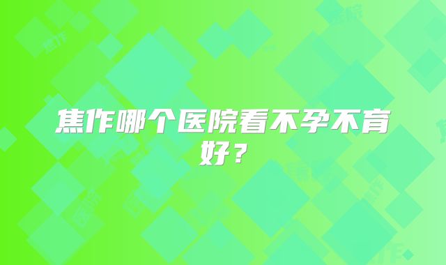 焦作哪个医院看不孕不育好？