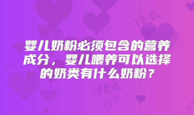 婴儿奶粉必须包含的营养成分,婴儿喂养可以选择的奶类有什么奶粉?
