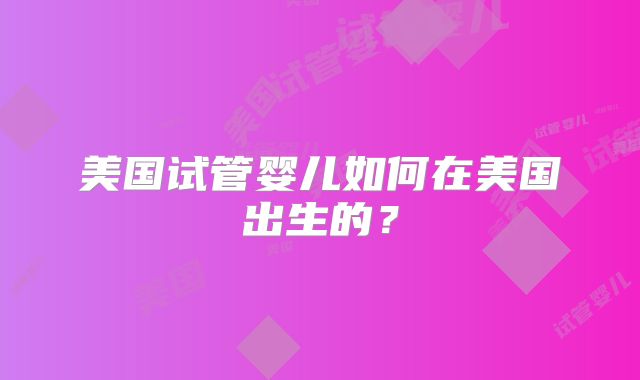 美国试管婴儿如何在美国出生的？