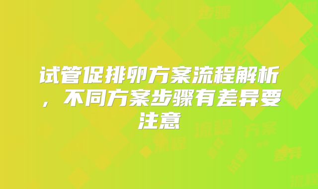 试管促排卵方案流程解析，不同方案步骤有差异要注意