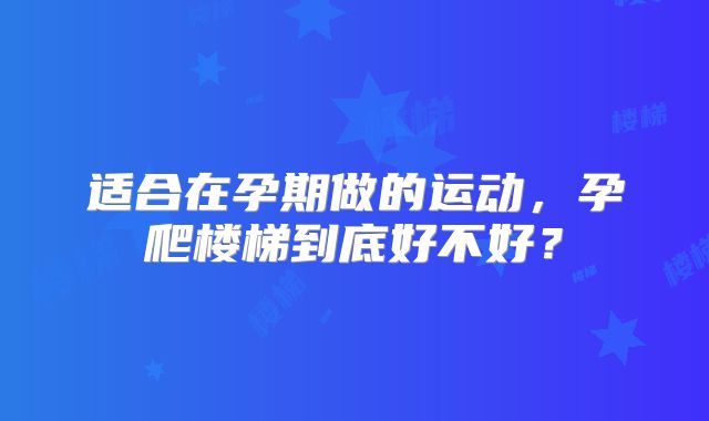 适合在孕期做的运动,孕爬楼梯到底好不好?