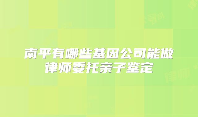 南平有哪些基因公司能做律师委托亲子鉴定