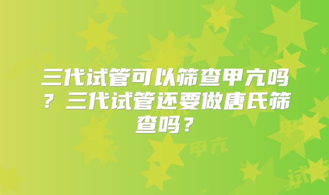 三代试管可以筛查甲亢吗?三代试管还要做唐氏筛查吗?