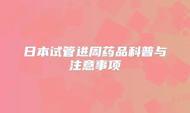 日本试管进周药品科普与注意事项