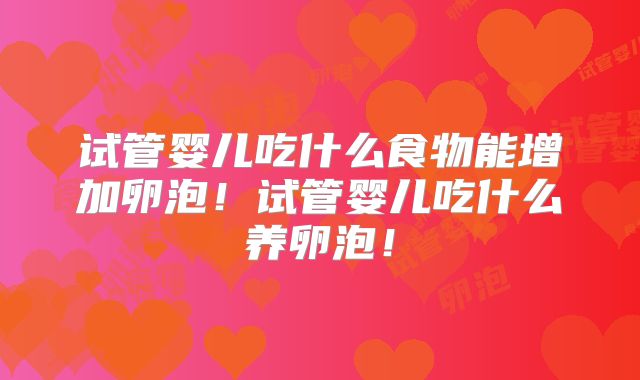 试管婴儿吃什么食物能增加卵泡!试管婴儿吃什么养卵泡!