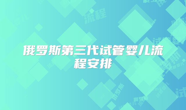俄罗斯第三代试管婴儿流程安排