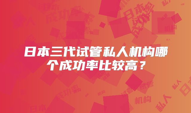 日本三代试管私人机构哪个成功率比较高？