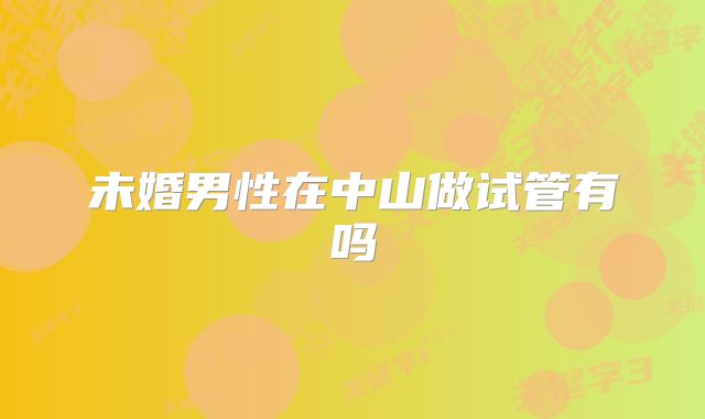 未婚男性在中山做试管有吗
