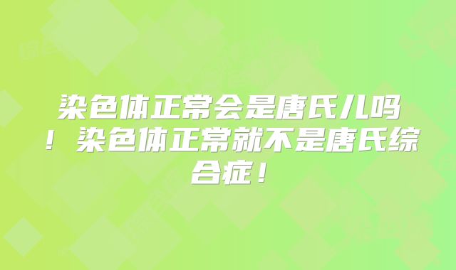 染色体正常会是唐氏儿吗！染色体正常就不是唐氏综合症！