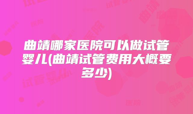 曲靖哪家医院可以做试管婴儿(曲靖试管费用大概要多少)
