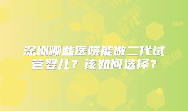 深圳哪些医院能做二代试管婴儿？该如何选择？