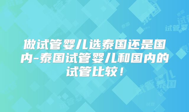 做试管婴儿选泰国还是国内-泰国试管婴儿和国内的试管比较！