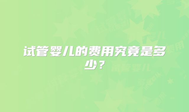 试管婴儿的费用究竟是多少?