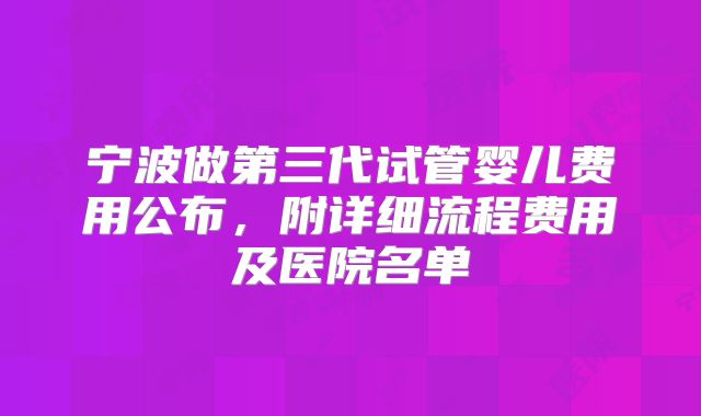 宁波做第三代试管婴儿费用公布,附详细流程费用及医院名单