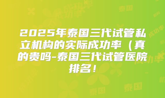 2025年泰国三代试管私立机构的实际成功率（真的贵吗-泰国三代试管医院排名！
