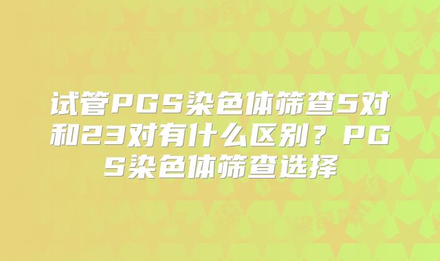 试管PGS染色体筛查5对和23对有什么区别?PGS染色体筛查选择
