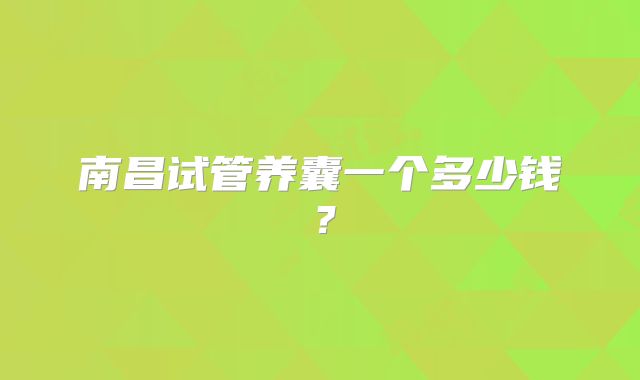 南昌试管养囊一个多少钱?