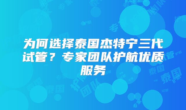 为何选择泰国杰特宁三代试管？专家团队护航优质服务