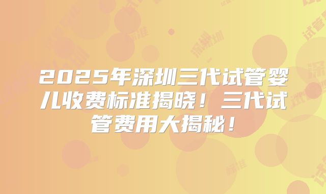 2025年深圳三代试管婴儿收费标准揭晓!三代试管费用大揭秘!