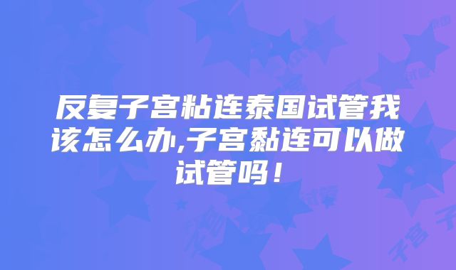 反复子宫粘连泰国试管我该怎么办,子宫黏连可以做试管吗!