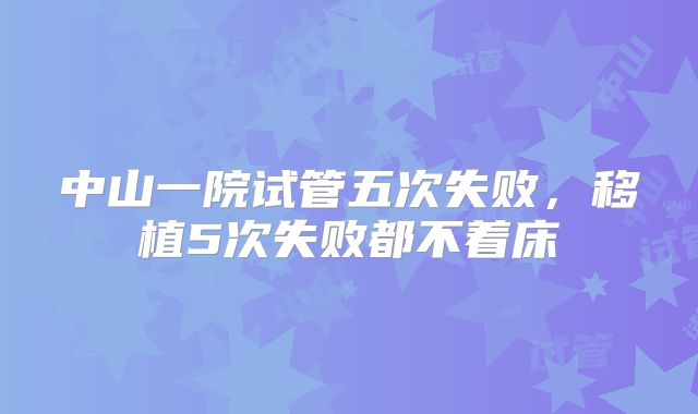 中山一院试管五次失败,移植5次失败都不着床
