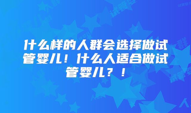 什么样的人群会选择做试管婴儿！什么人适合做试管婴儿？！