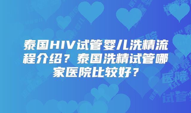 泰国HIV试管婴儿洗精流程介绍?泰国洗精试管哪家医院比较好?