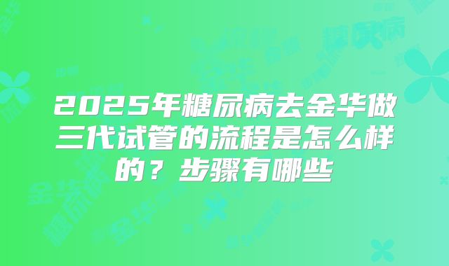 2025年糖尿病去金华做三代试管的流程是怎么样的？步骤有哪些