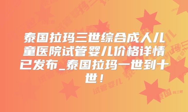 泰国拉玛三世综合成人儿童医院试管婴儿价格详情已发布_泰国拉玛一世到十世!