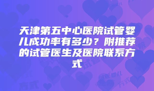 天津第五中心医院试管婴儿成功率有多少?附推荐的试管医生及医院联系方式