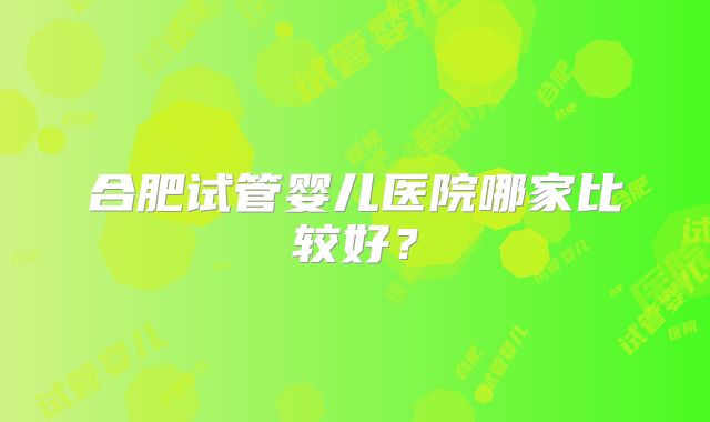 合肥试管婴儿医院哪家比较好？