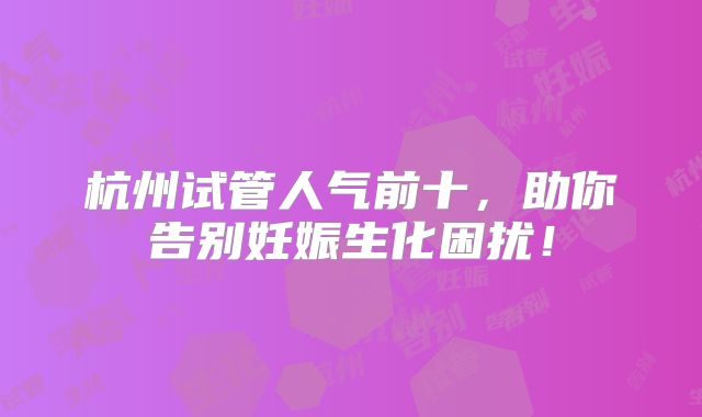 杭州试管人气前十，助你告别妊娠生化困扰！