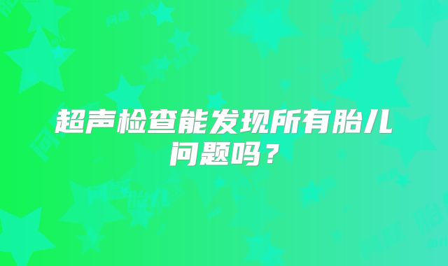 超声检查能发现所有胎儿问题吗？