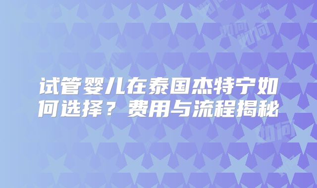 试管婴儿在泰国杰特宁如何选择?费用与流程揭秘