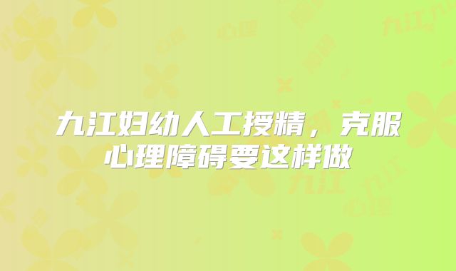 九江妇幼人工授精，克服心理障碍要这样做