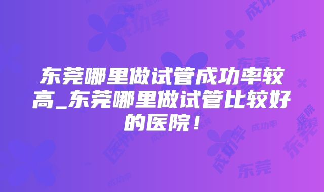 东莞哪里做试管成功率较高_东莞哪里做试管比较好的医院！