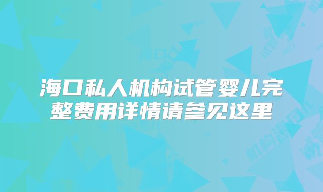 海口私人机构试管婴儿完整费用详情请参见这里