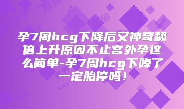 孕7周hcg下降后又神奇翻倍上升原因不止宫外孕这么简单-孕7周hcg下降了一定胎停吗!