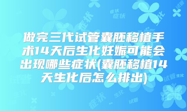 做完三代试管囊胚移植手术14天后生化妊娠可能会出现哪些症状(囊胚移植14天生化后怎么排出)